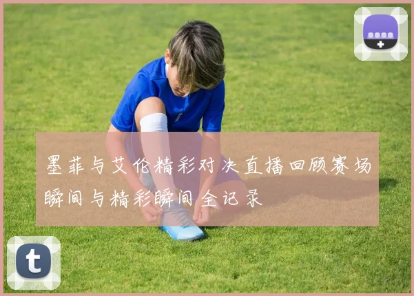 墨菲与艾伦精彩对决直播回顾赛场瞬间与精彩瞬间全记录