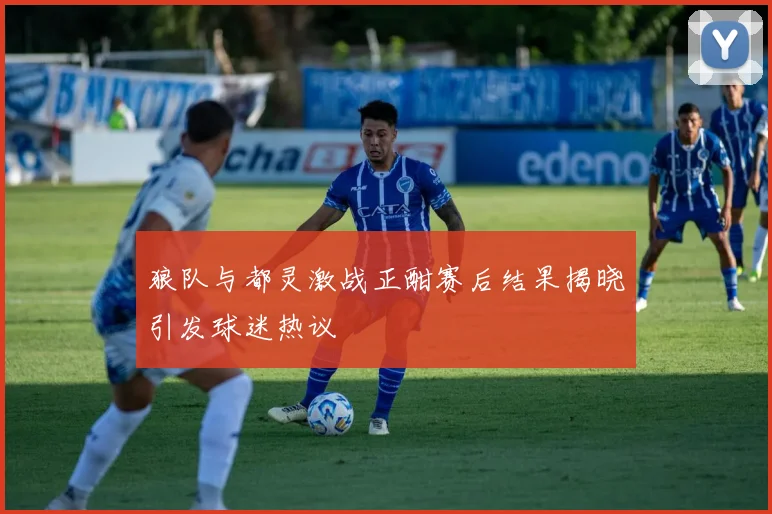 狼队与都灵激战正酣赛后结果揭晓引发球迷热议