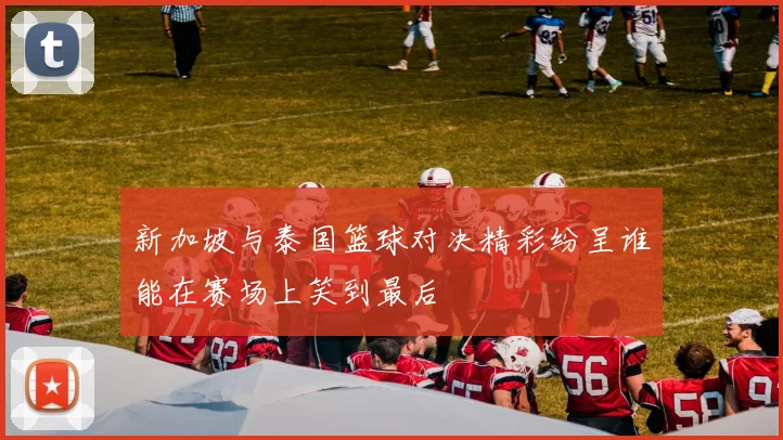 新加坡与泰国篮球对决精彩纷呈谁能在赛场上笑到最后