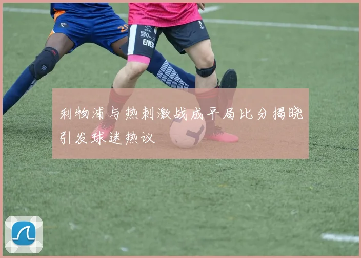 利物浦与热刺激战成平局比分揭晓引发球迷热议