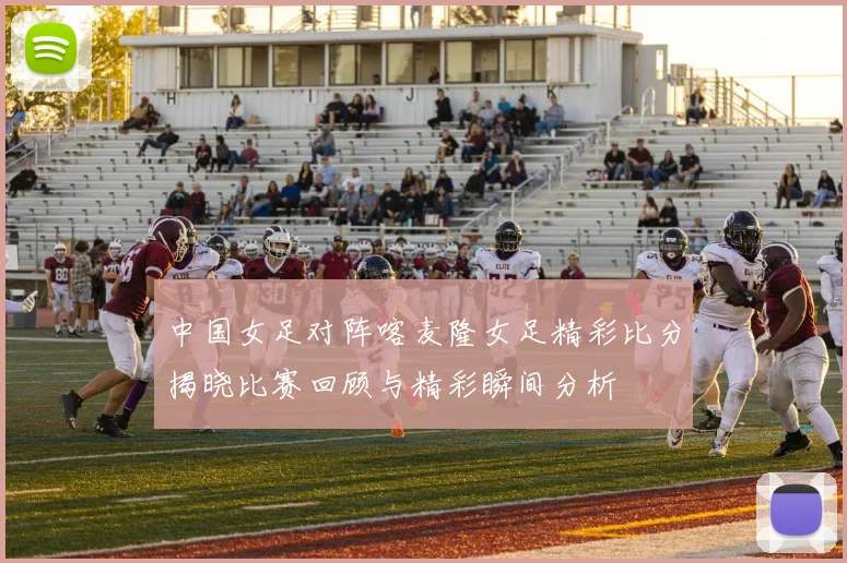 中国女足对阵喀麦隆女足精彩比分揭晓比赛回顾与精彩瞬间分析