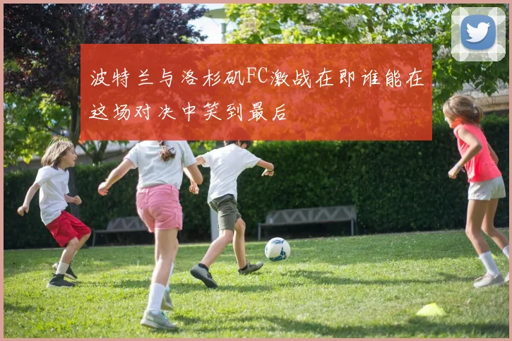 波特兰与洛杉矶FC激战在即谁能在这场对决中笑到最后