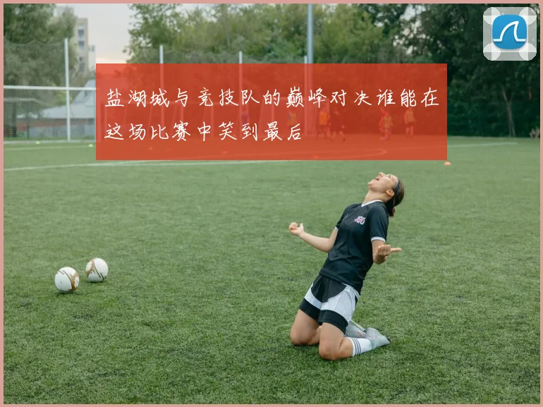 盐湖城与竞技队的巅峰对决谁能在这场比赛中笑到最后