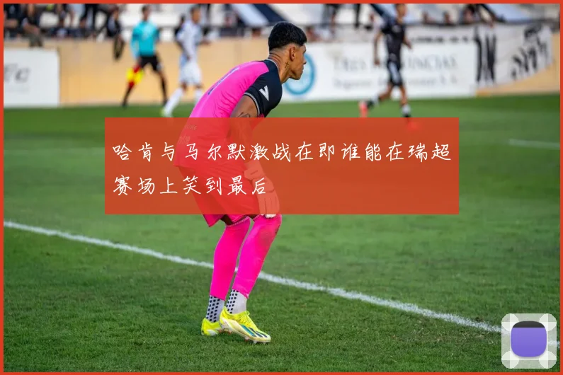 哈肯与马尔默激战在即谁能在瑞超赛场上笑到最后
