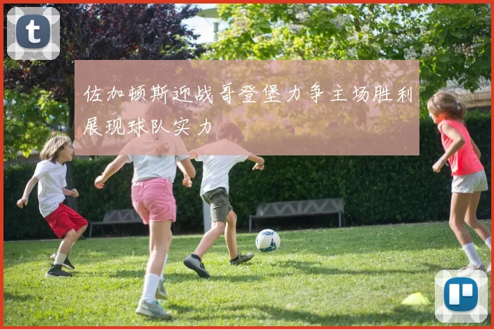 佐加顿斯迎战哥登堡力争主场胜利展现球队实力