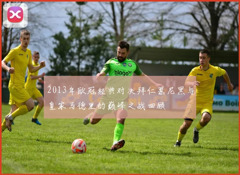 2013年欧冠经典对决拜仁慕尼黑与皇家马德里的巅峰之战回顾