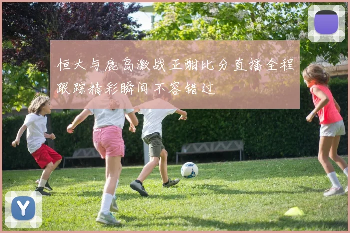 恒大与鹿岛激战正酣比分直播全程跟踪精彩瞬间不容错过