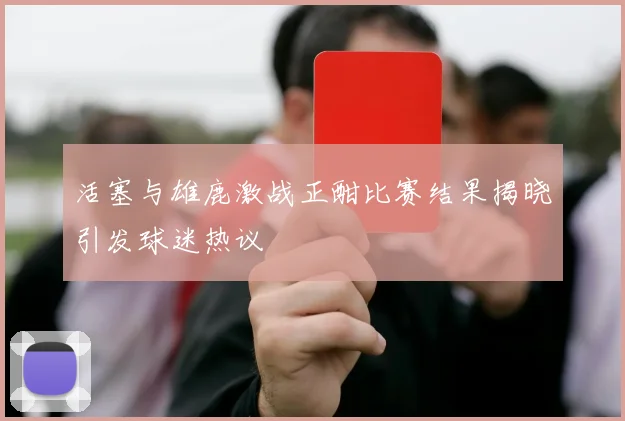 活塞与雄鹿激战正酣比赛结果揭晓引发球迷热议