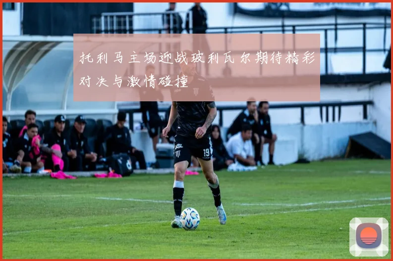托利马主场迎战玻利瓦尔期待精彩对决与激情碰撞