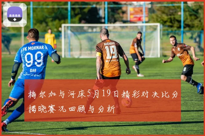 梅尔加与河床5月19日精彩对决比分揭晓赛况回顾与分析