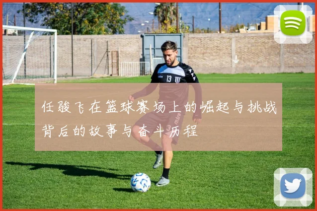 任骏飞在篮球赛场上的崛起与挑战背后的故事与奋斗历程