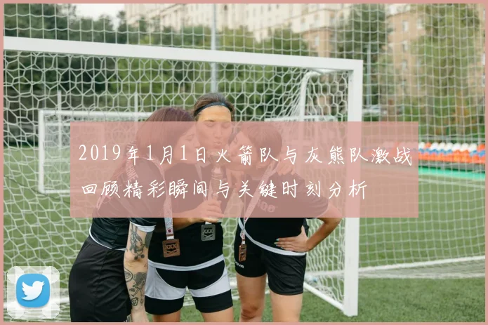 2019年1月1日火箭队与灰熊队激战回顾精彩瞬间与关键时刻分析