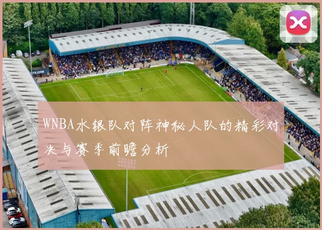 WNBA水银队对阵神秘人队的精彩对决与赛季前瞻分析