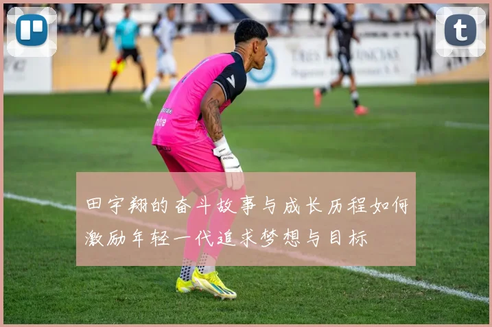 田宇翔的奋斗故事与成长历程如何激励年轻一代追求梦想与目标