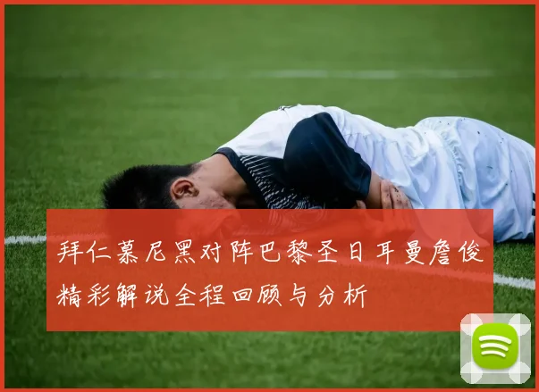 拜仁慕尼黑对阵巴黎圣日耳曼詹俊精彩解说全程回顾与分析