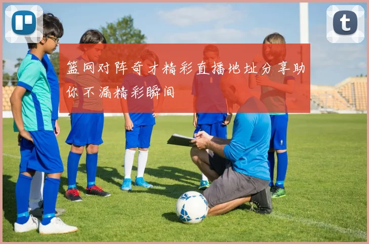篮网对阵奇才精彩直播地址分享助你不漏精彩瞬间