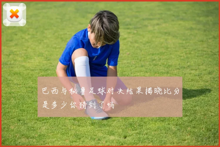 巴西与秘鲁足球对决结果揭晓比分是多少你猜到了吗