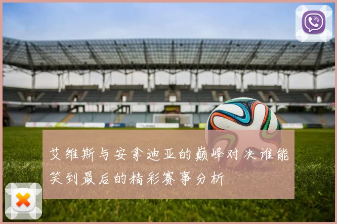 艾维斯与安拿迪亚的巅峰对决谁能笑到最后的精彩赛事分析