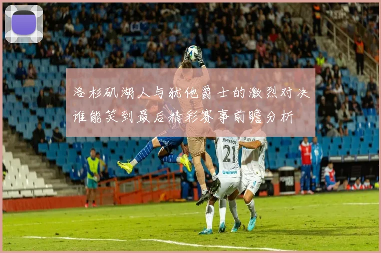 洛杉矶湖人与犹他爵士的激烈对决谁能笑到最后精彩赛事前瞻分析