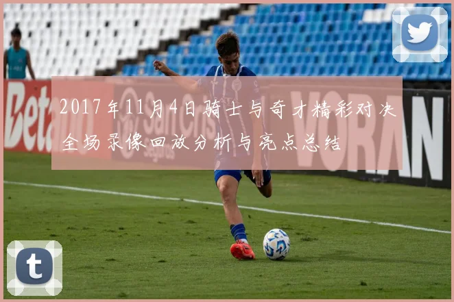 2017年11月4日骑士与奇才精彩对决全场录像回放分析与亮点总结