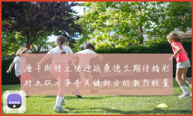 唐卡斯特主场迎战桑德兰期待精彩对决双方争夺关键积分的激烈较量