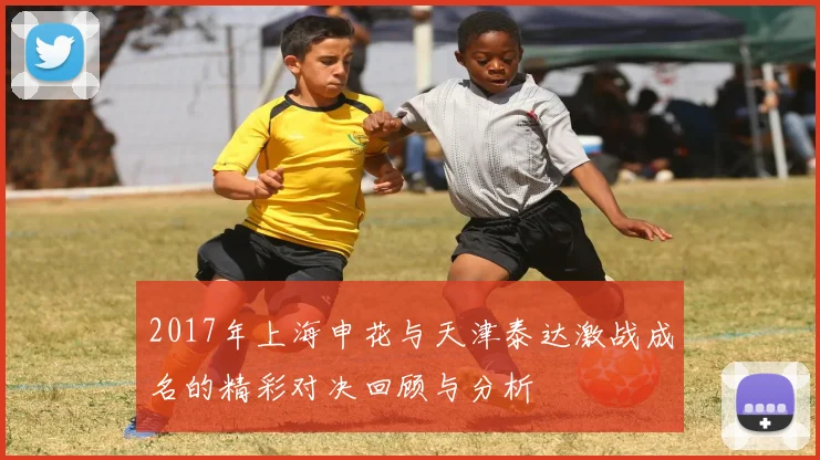 2017年上海申花与天津泰达激战成名的精彩对决回顾与分析