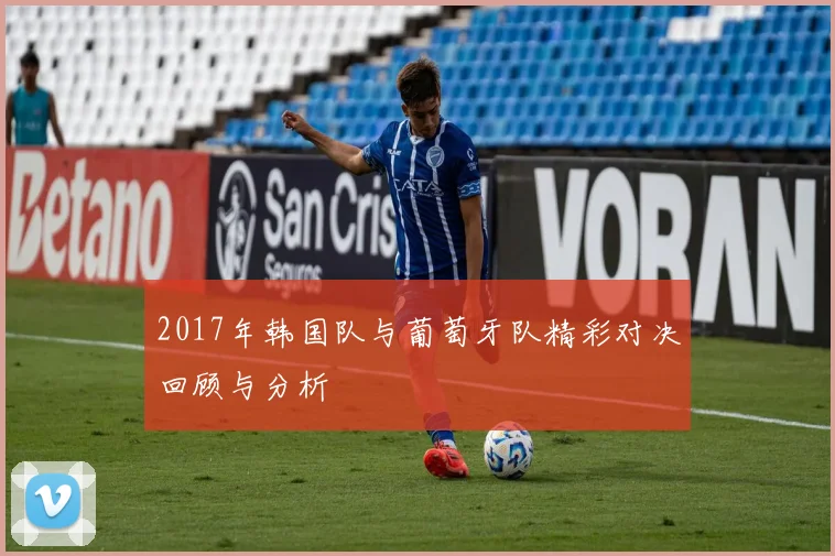 2017年韩国队与葡萄牙队精彩对决回顾与分析
