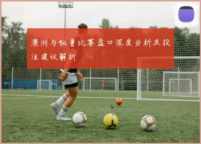 澳洲与秘鲁比赛盘口深度分析及投注建议解析