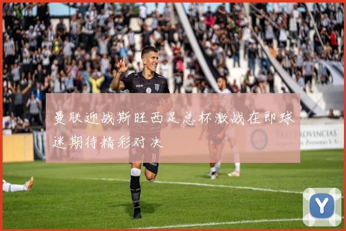 曼联迎战斯旺西足总杯激战在即球迷期待精彩对决