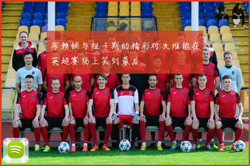 布赖顿与纽卡斯的精彩对决谁能在英超赛场上笑到最后