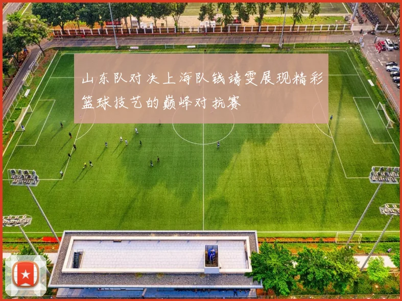山东队对决上海队钱靖雯展现精彩篮球技艺的巅峰对抗赛