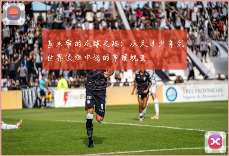 基米希的足球之路：从天才少年到世界顶级中场的华丽蜕变