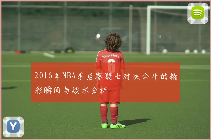 2016年NBA季后赛骑士对决公牛的精彩瞬间与战术分析