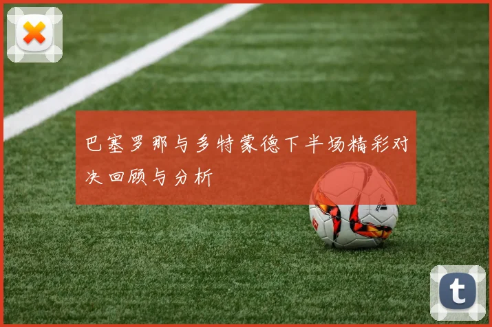 巴塞罗那与多特蒙德下半场精彩对决回顾与分析