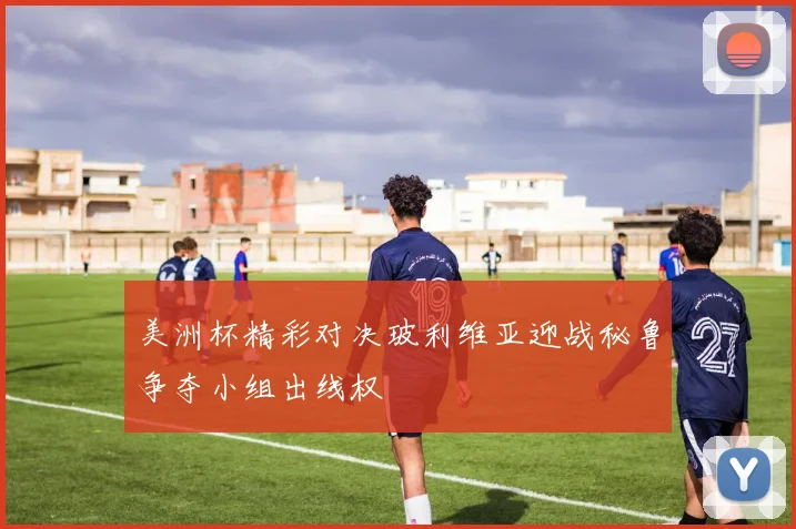 美洲杯精彩对决玻利维亚迎战秘鲁争夺小组出线权