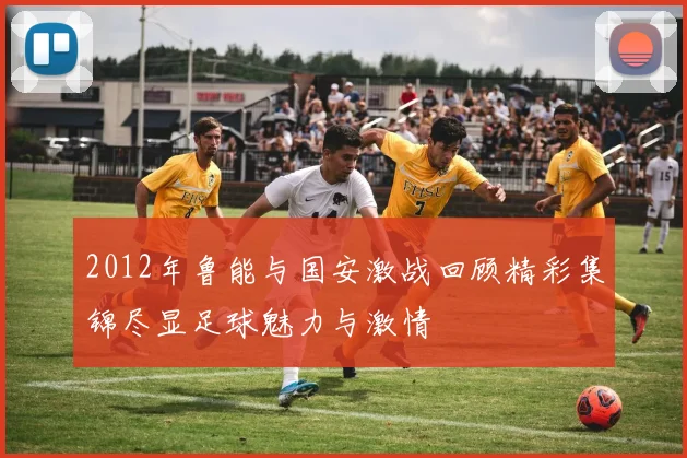 2012年鲁能与国安激战回顾精彩集锦尽显足球魅力与激情