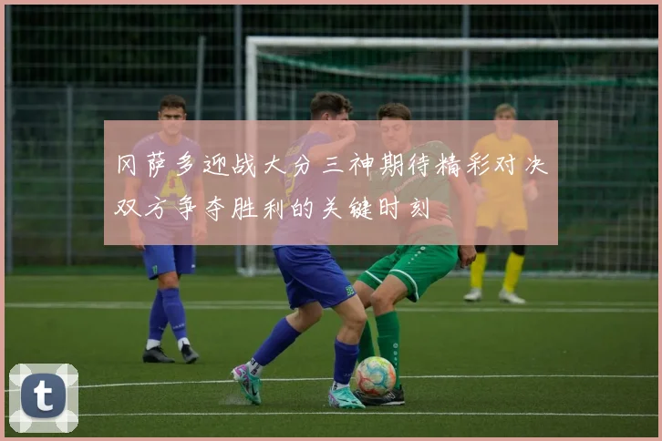 冈萨多迎战大分三神期待精彩对决双方争夺胜利的关键时刻