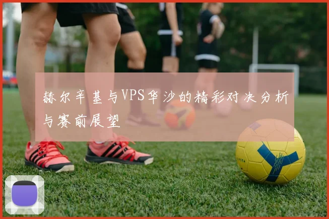赫尔辛基与VPS华沙的精彩对决分析与赛前展望