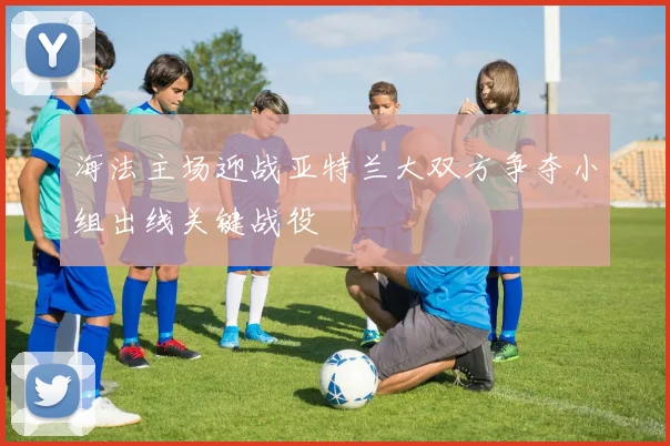 海法主场迎战亚特兰大双方争夺小组出线关键战役