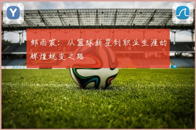 邹雨宸：从篮球新星到职业生涯的辉煌蜕变之路