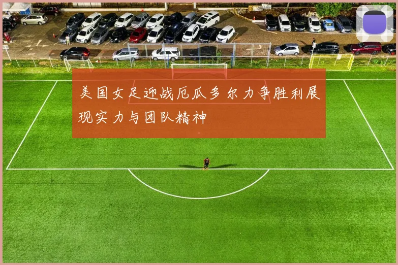 美国女足迎战厄瓜多尔力争胜利展现实力与团队精神