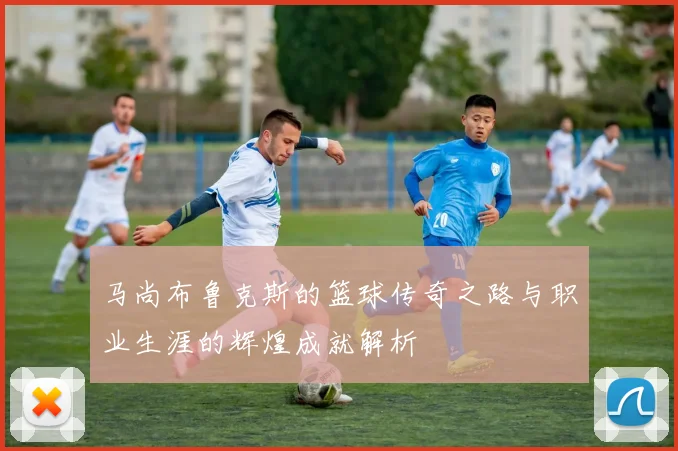 马尚布鲁克斯的篮球传奇之路与职业生涯的辉煌成就解析